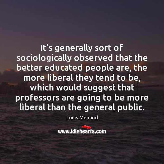 It’s generally sort of sociologically observed that the better educated people are, Louis Menand Picture Quote
