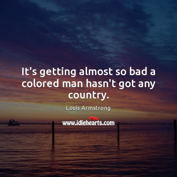 It’s getting almost so bad a colored man hasn’t got any country. Louis Armstrong Picture Quote