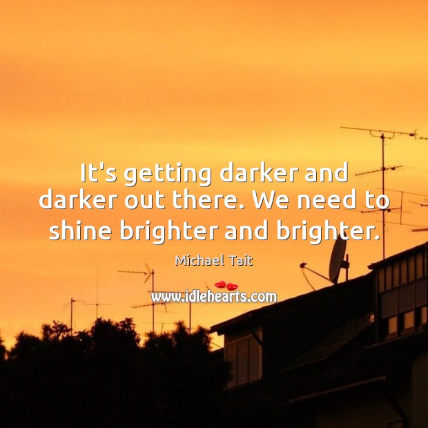 It’s getting darker and darker out there. We need to shine brighter and brighter. Michael Tait Picture Quote