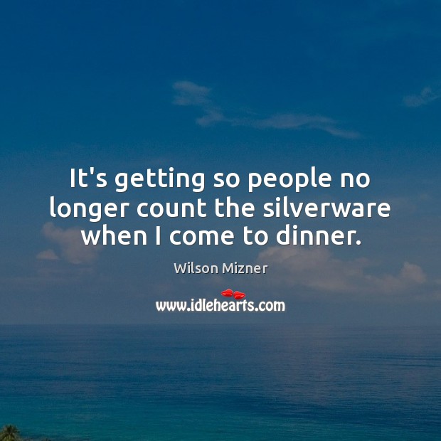 It’s getting so people no longer count the silverware when I come to dinner. Wilson Mizner Picture Quote