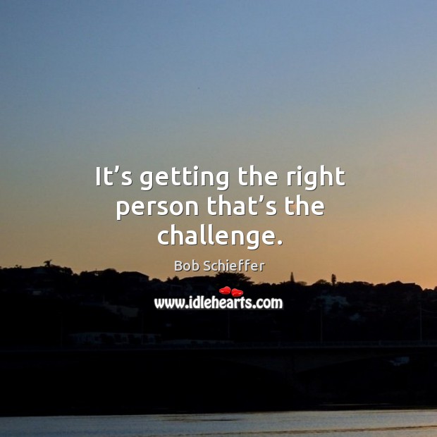 It’s getting the right person that’s the challenge. Bob Schieffer Picture Quote