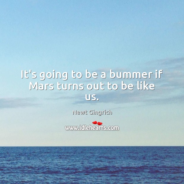 It’s going to be a bummer if Mars turns out to be like us. Newt Gingrich Picture Quote