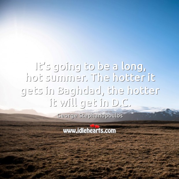 It’s going to be a long, hot summer. The hotter it gets in baghdad, the hotter it will get in d.c. Summer Quotes Image