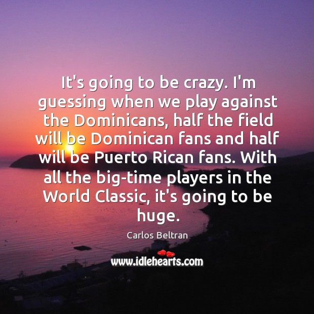 It’s going to be crazy. I’m guessing when we play against the Carlos Beltran Picture Quote