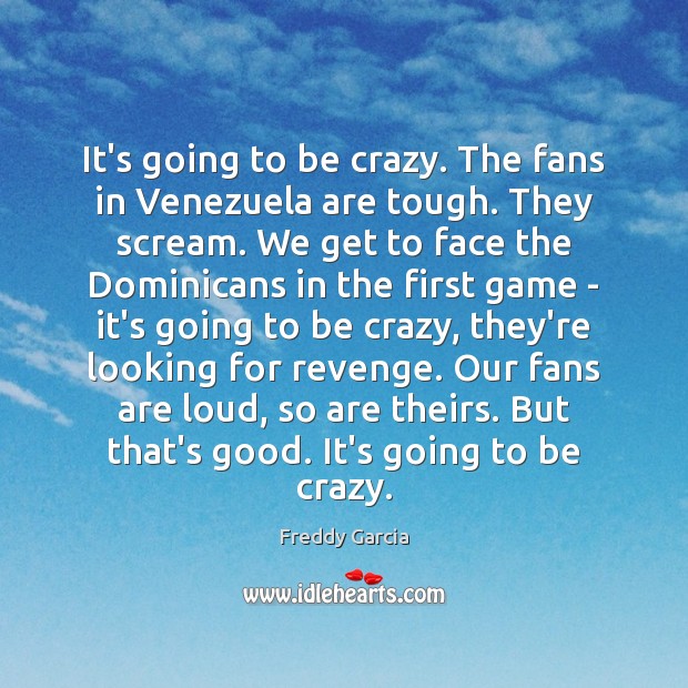 It’s going to be crazy. The fans in Venezuela are tough. They Freddy Garcia Picture Quote