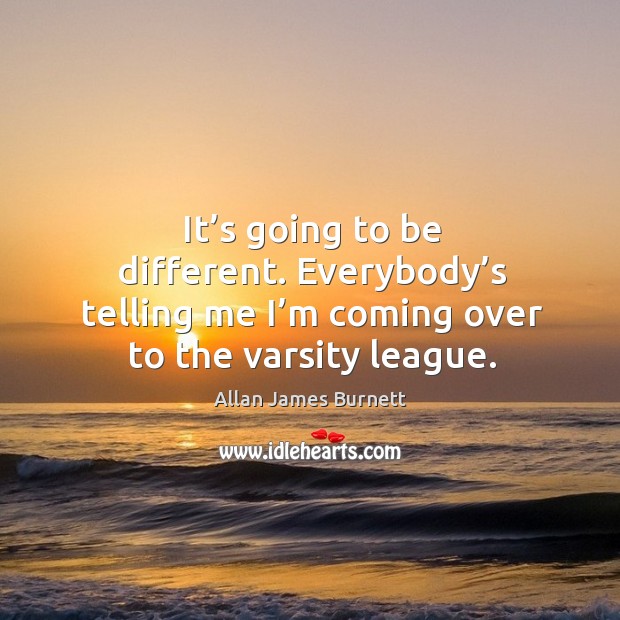 It’s going to be different. Everybody’s telling me I’m coming over to the varsity league. Allan James Burnett Picture Quote