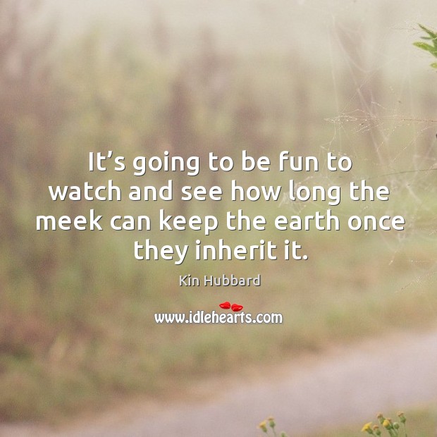 It’s going to be fun to watch and see how long the meek can keep the earth once they inherit it. Earth Quotes Image