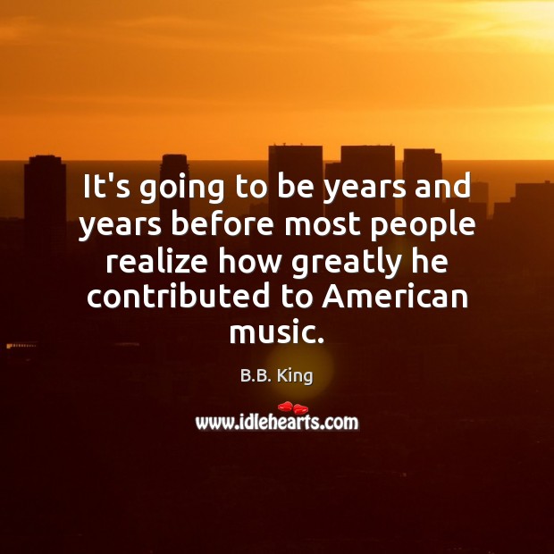 It’s going to be years and years before most people realize how B.B. King Picture Quote