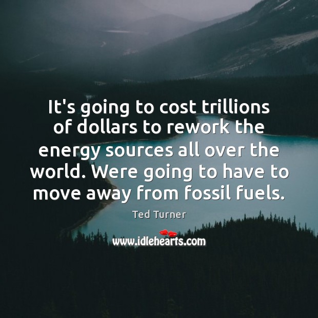 It’s going to cost trillions of dollars to rework the energy sources Ted Turner Picture Quote