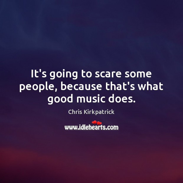 It’s going to scare some people, because that’s what good music does. Chris Kirkpatrick Picture Quote