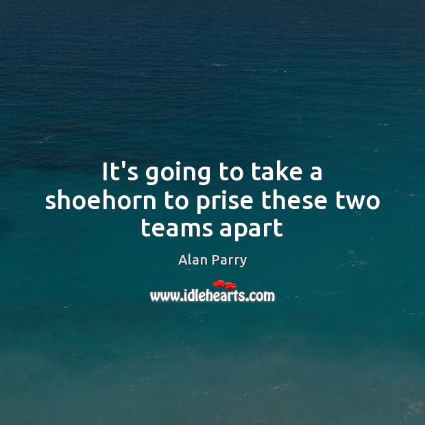 It’s going to take a shoehorn to prise these two teams apart Alan Parry Picture Quote