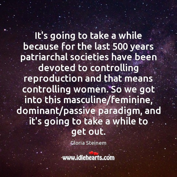 It’s going to take a while because for the last 500 years patriarchal Gloria Steinem Picture Quote