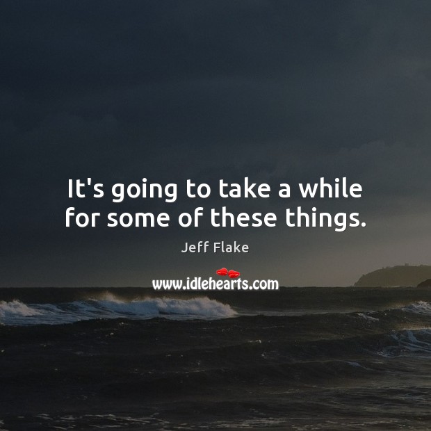 It’s going to take a while for some of these things. Jeff Flake Picture Quote