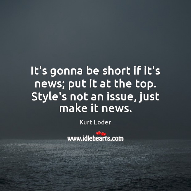 It’s gonna be short if it’s news; put it at the top. Kurt Loder Picture Quote