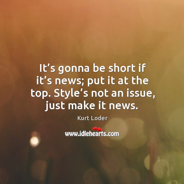 It’s gonna be short if it’s news; put it at the top. Style’s not an issue, just make it news. Kurt Loder Picture Quote