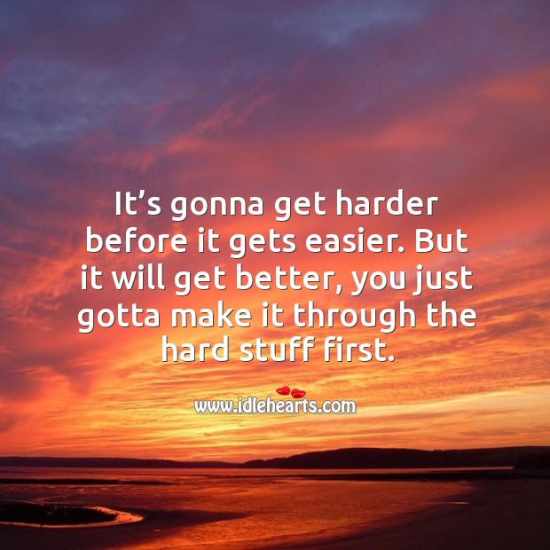 It’s gonna get harder before it gets easier. But it will get better, you just gotta Image