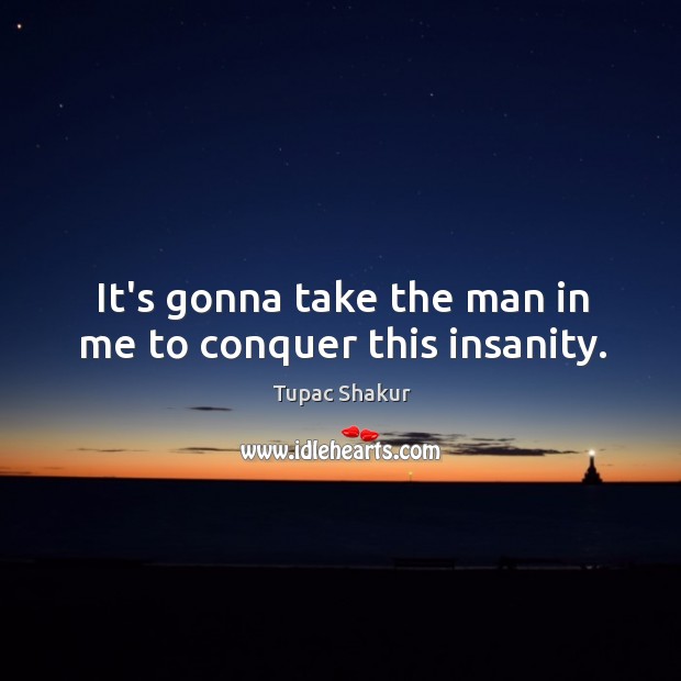 It’s gonna take the man in me to conquer this insanity. Tupac Shakur Picture Quote