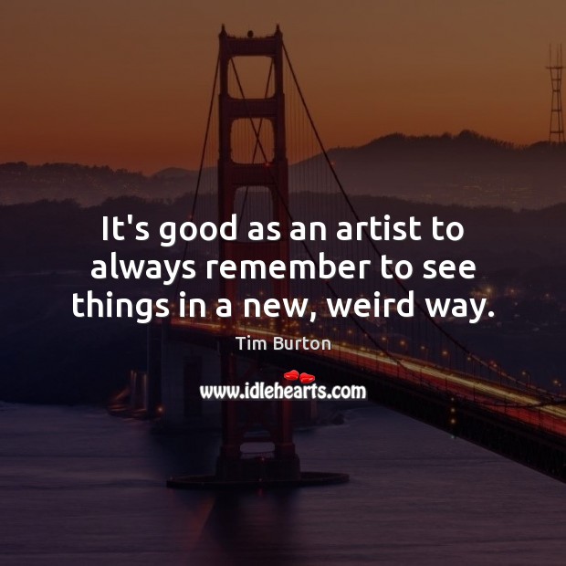 It’s good as an artist to always remember to see things in a new, weird way. Tim Burton Picture Quote