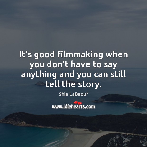 It’s good filmmaking when you don’t have to say anything and you can still tell the story. Shia LaBeouf Picture Quote