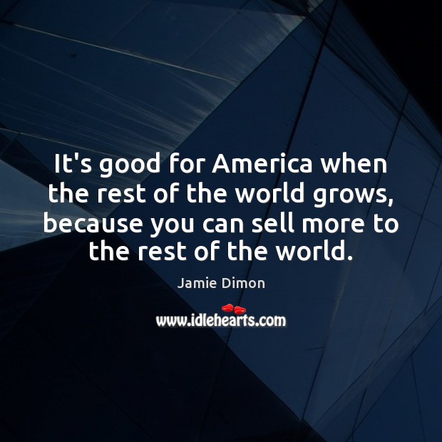 It’s good for America when the rest of the world grows, because Jamie Dimon Picture Quote