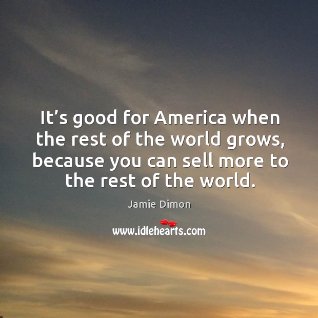It’s good for america when the rest of the world grows, because you can sell more to the rest of the world. Jamie Dimon Picture Quote