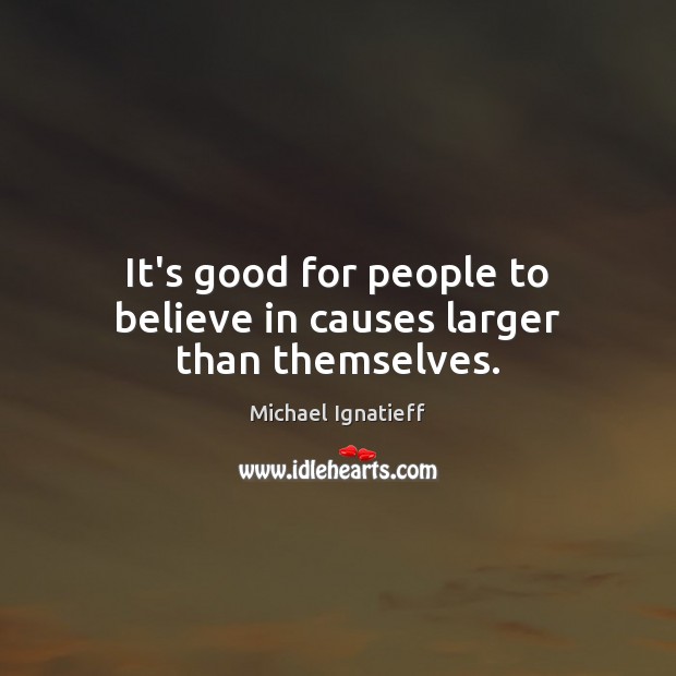 It’s good for people to believe in causes larger than themselves. Michael Ignatieff Picture Quote