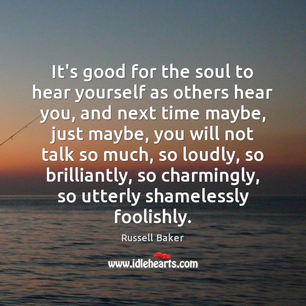 It’s good for the soul to hear yourself as others hear you, Russell Baker Picture Quote