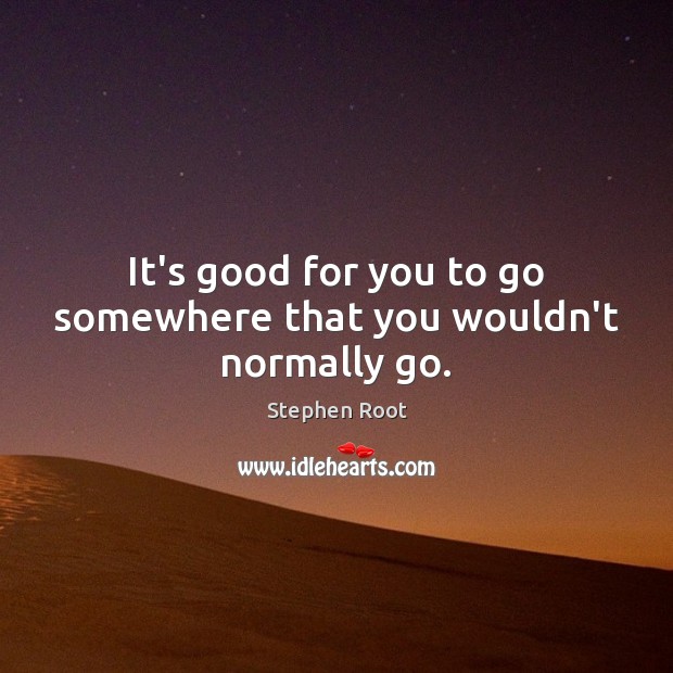 It’s good for you to go somewhere that you wouldn’t normally go. Stephen Root Picture Quote