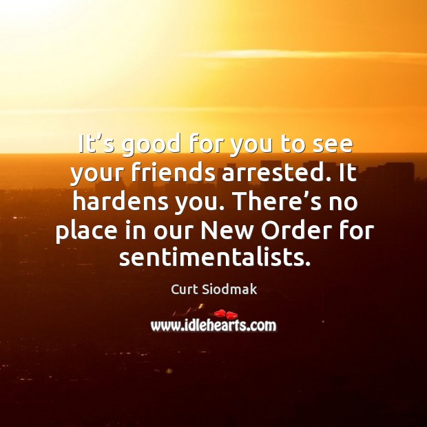 It’s good for you to see your friends arrested. It hardens you. There’s no place in our new order for sentimentalists. 