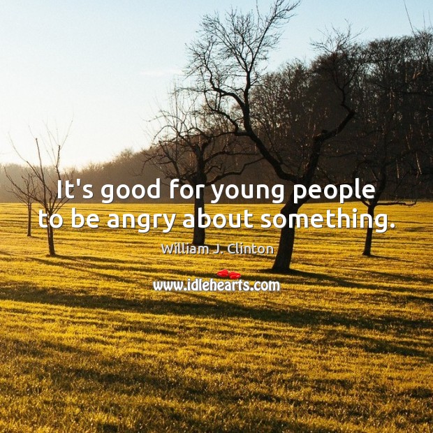 It’s good for young people to be angry about something. William J. Clinton Picture Quote