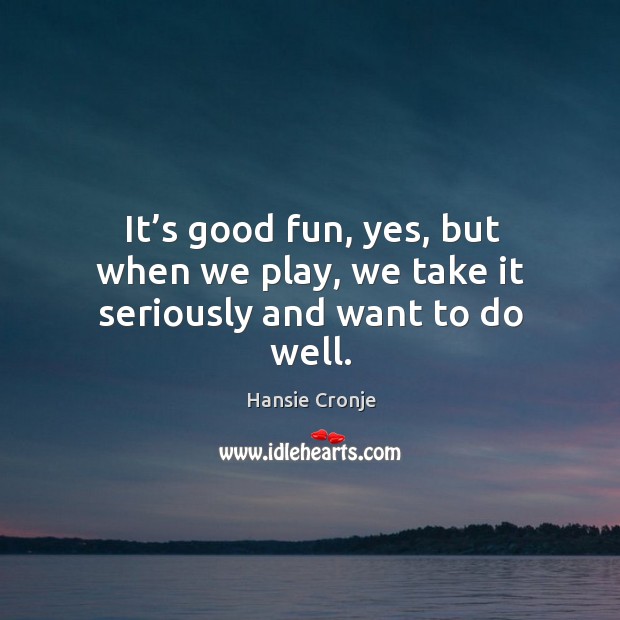 It’s good fun, yes, but when we play, we take it seriously and want to do well. Hansie Cronje Picture Quote