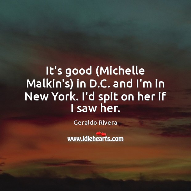 It’s good (Michelle Malkin’s) in D.C. and I’m in New York. I’d spit on her if I saw her. Image