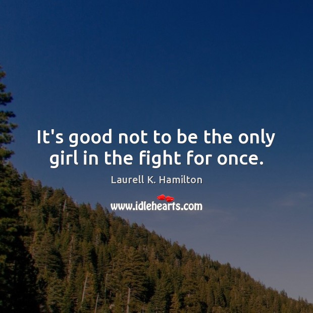 It’s good not to be the only girl in the fight for once. Laurell K. Hamilton Picture Quote