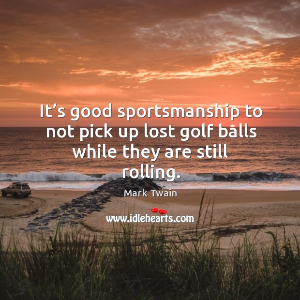 It’s good sportsmanship to not pick up lost golf balls while they are still rolling. Mark Twain Picture Quote