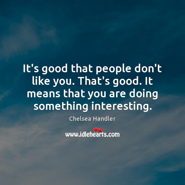 It’s good that people don’t like you. That’s good. It means that Chelsea Handler Picture Quote
