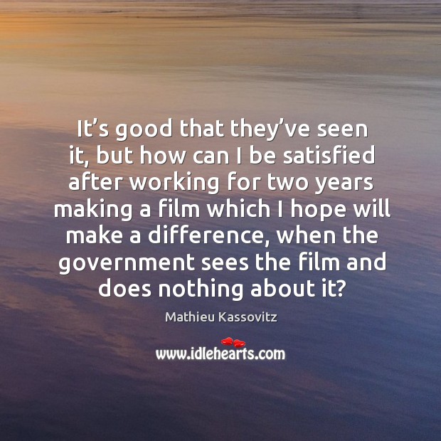 It’s good that they’ve seen it, but how can I be satisfied after working Mathieu Kassovitz Picture Quote