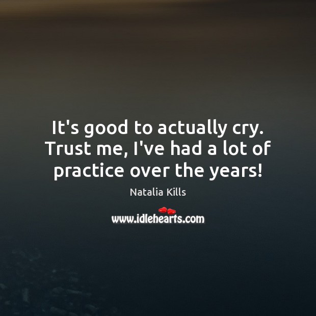 It’s good to actually cry. Trust me, I’ve had a lot of practice over the years! Natalia Kills Picture Quote