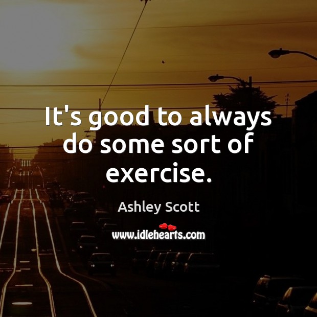 It’s good to always do some sort of exercise. Ashley Scott Picture Quote