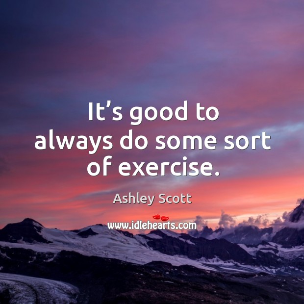 It’s good to always do some sort of exercise. Ashley Scott Picture Quote