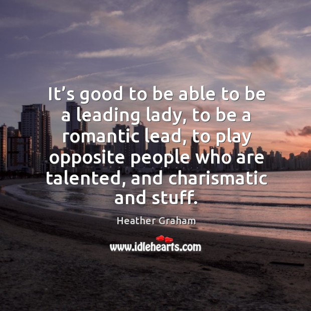 It’s good to be able to be a leading lady, to be a romantic lead, to play opposite people Heather Graham Picture Quote