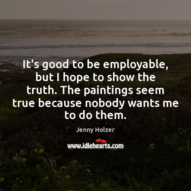 It’s good to be employable, but I hope to show the truth. Jenny Holzer Picture Quote