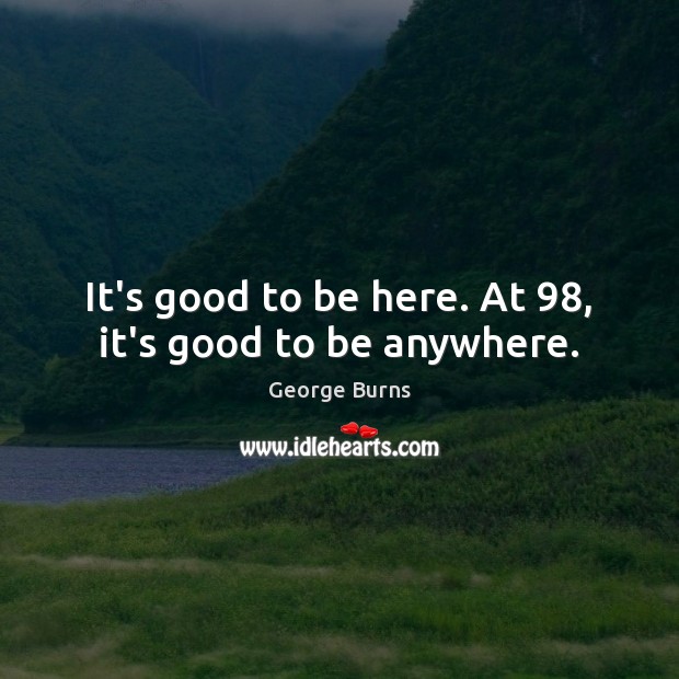 It’s good to be here. At 98, it’s good to be anywhere. Image