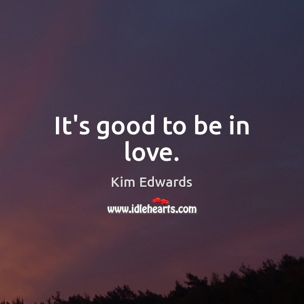 It’s good to be in love. Kim Edwards Picture Quote
