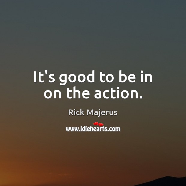 It’s good to be in on the action. Rick Majerus Picture Quote