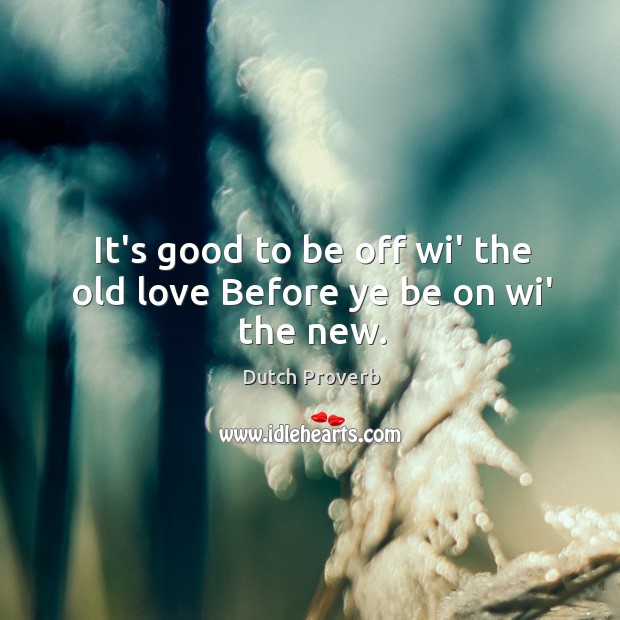 It’s good to be off wi’ the old love before ye be on wi’ the new. Dutch Proverbs Image