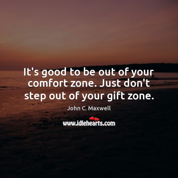 It’s good to be out of your comfort zone. Just don’t step out of your gift zone. John C. Maxwell Picture Quote