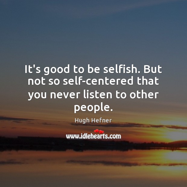 It’s good to be selfish. But not so self-centered that you never listen to other people. Hugh Hefner Picture Quote