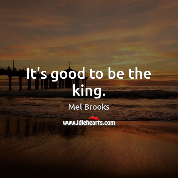 It’s good to be the king. Mel Brooks Picture Quote
