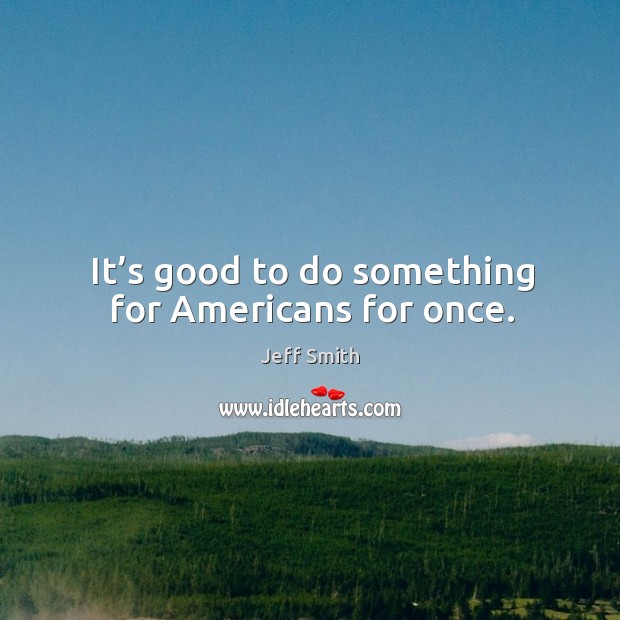 It’s good to do something for americans for once. Jeff Smith Picture Quote