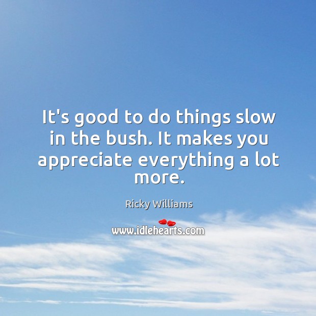 It’s good to do things slow in the bush. It makes you appreciate everything a lot more. Ricky Williams Picture Quote